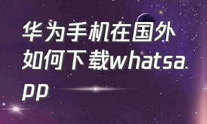 华为手机在国外如何下载whatsapp