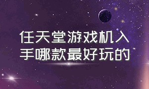 任天堂游戏机入手哪款最好玩的