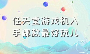 任天堂游戏机入手哪款最好玩儿