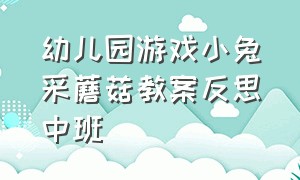 幼儿园游戏小兔采蘑菇教案反思中班