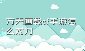 方天画戟cf手游怎么对刀