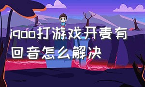 iqoo打游戏开麦有回音怎么解决