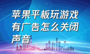 苹果平板玩游戏有广告怎么关闭声音