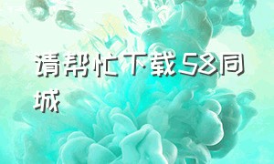 请帮忙下载58同城