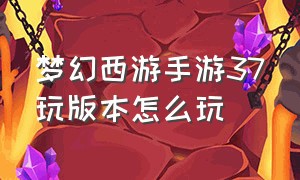 梦幻西游手游37玩版本怎么玩