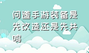 问道手游装备是先改造还是先共鸣