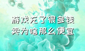 游戏充了很多钱卖为啥那么便宜