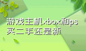 游戏主机xbox和ps买二手还是新