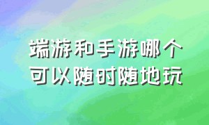 端游和手游哪个可以随时随地玩