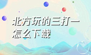 北方玩的三打一怎么下载