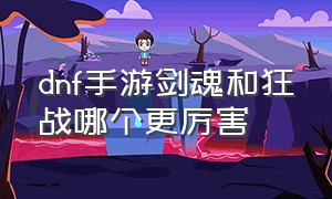 dnf手游剑魂和狂战哪个更厉害