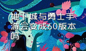 地下城与勇士手游会变成60版本吗