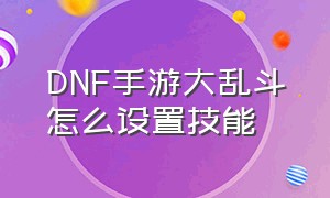 DNF手游大乱斗怎么设置技能