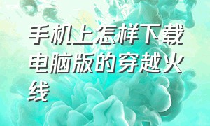 手机上怎样下载电脑版的穿越火线