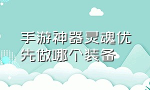 手游神器灵魂优先做哪个装备