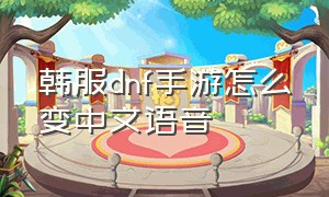 韩服dnf手游怎么变中文语音