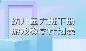 幼儿园大班下册游戏教学计划表