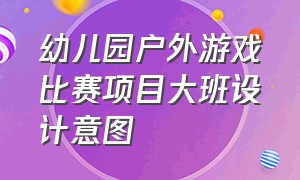 幼儿园户外游戏比赛项目大班设计意图