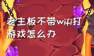 老主板不带wifi打游戏怎么办