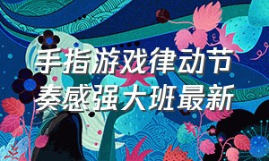 手指游戏律动节奏感强大班最新