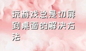 玩游戏总是切屏到桌面的解决方法