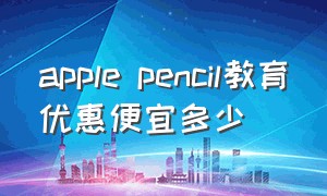 apple pencil教育优惠便宜多少