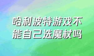 哈利波特游戏不能自己选魔杖吗