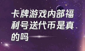 卡牌游戏内部福利号送代币是真的吗