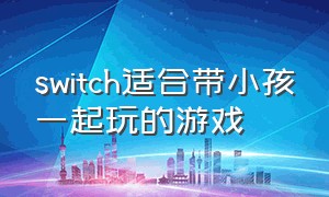 switch适合带小孩一起玩的游戏