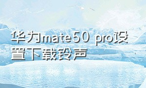 华为mate50 pro设置下载铃声