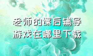 老师的课后辅导游戏在哪里下载