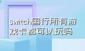 switch国行所有游戏卡都可以玩吗