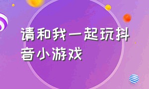 请和我一起玩抖音小游戏