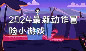 2024最新动作冒险小游戏