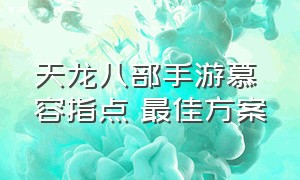 天龙八部手游慕容指点 最佳方案