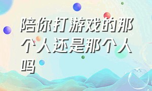 陪你打游戏的那个人还是那个人吗