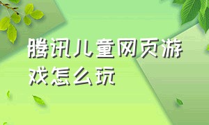 腾讯儿童网页游戏怎么玩