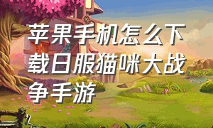 苹果手机怎么下载日服猫咪大战争手游