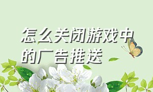 怎么关闭游戏中的广告推送