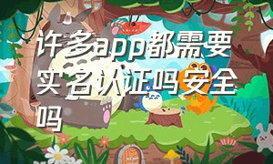 许多app都需要实名认证吗安全吗