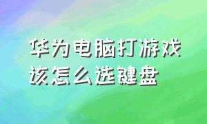 华为电脑打游戏该怎么选键盘