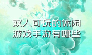 双人可玩的休闲游戏手游有哪些