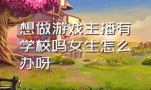 想做游戏主播有学校吗女生怎么办呀