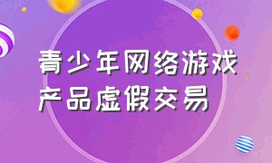 青少年网络游戏产品虚假交易