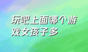 玩吧上面哪个游戏女孩子多