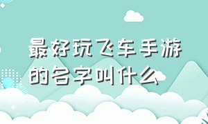 最好玩飞车手游的名字叫什么