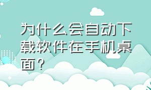 为什么会自动下载软件在手机桌面?