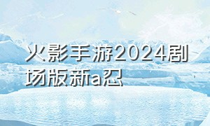 火影手游2024剧场版新a忍