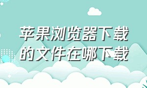 苹果浏览器下载的文件在哪下载