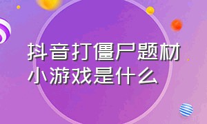 抖音打僵尸题材小游戏是什么